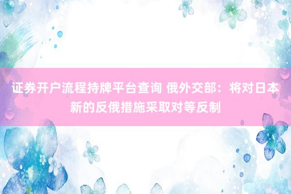 证券开户流程持牌平台查询 俄外交部：将对日本新的反俄措施采取对等反制