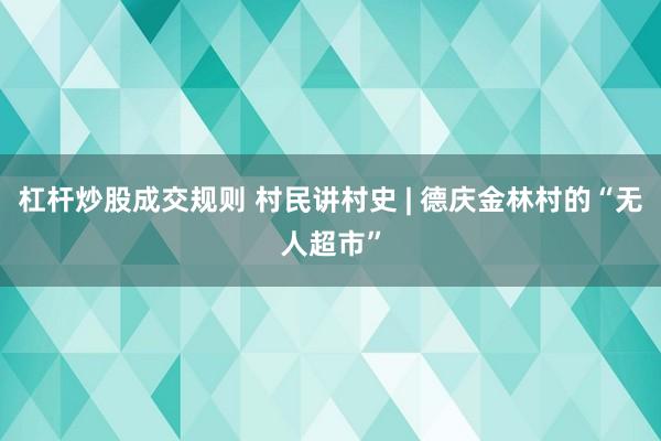 杠杆炒股成交规则 村民讲村史 | 德庆金林村的“无人超市”