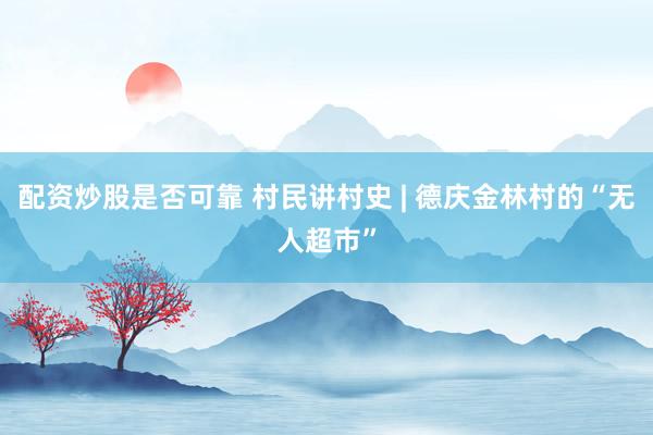 配资炒股是否可靠 村民讲村史 | 德庆金林村的“无人超市”