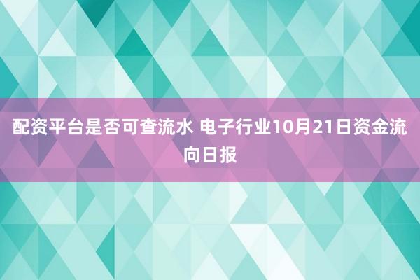 配资平台是否可查流水 电子行业10月21日资金流向日报
