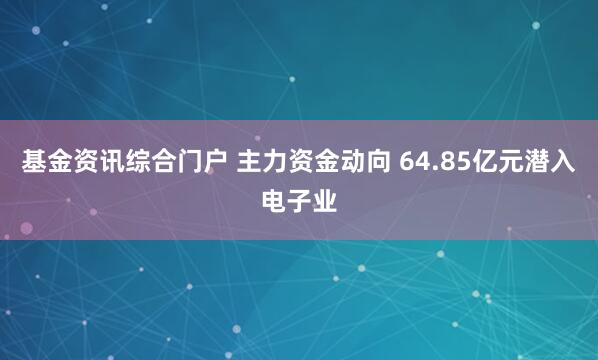 基金资讯综合门户 主力资金动向 64.85亿元潜入电子业