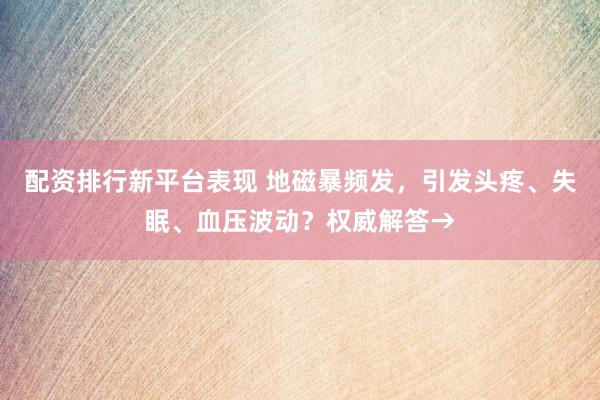 配资排行新平台表现 地磁暴频发，引发头疼、失眠、血压波动？权威解答→