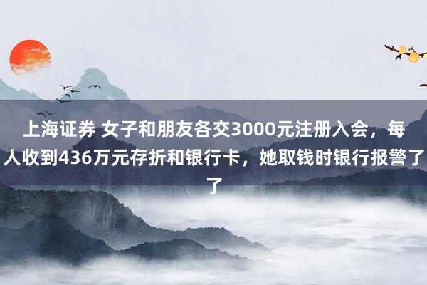 上海证券 女子和朋友各交3000元注册入会，每人收到436万元存折和银行卡，她取钱时银行报警了