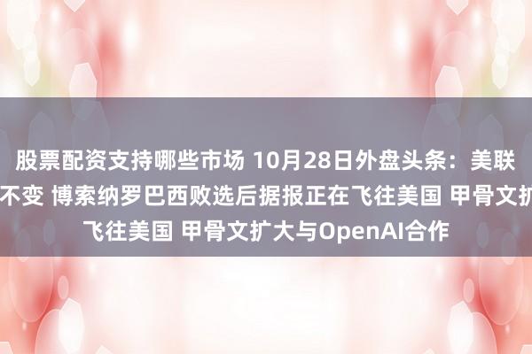 股票配资支持哪些市场 10月28日外盘头条：美联储预计将维持利率不变 博索纳罗巴西败选后据报正在飞往美国 甲骨文扩大与OpenAI合作